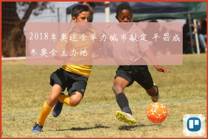 2018年奥运会举办城市敲定 平昌成冬奥会主办地