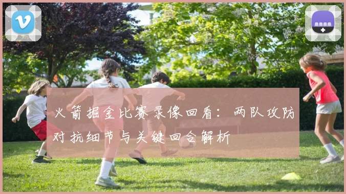 火箭掘金比赛录像回看：两队攻防对抗细节与关键回合解析