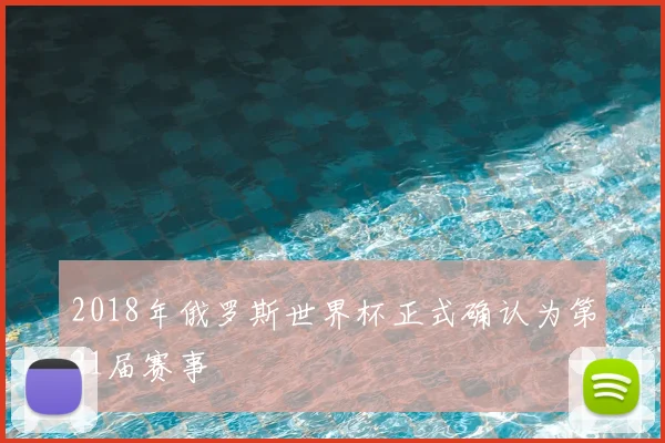 2018年俄罗斯世界杯正式确认为第21届赛事