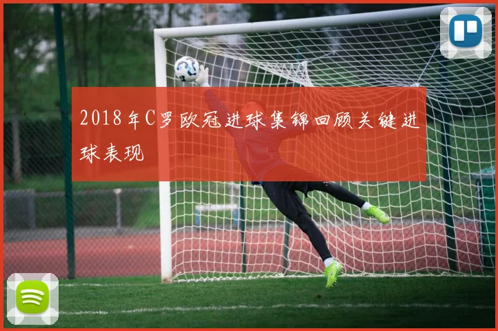 2018年C罗欧冠进球集锦回顾关键进球表现