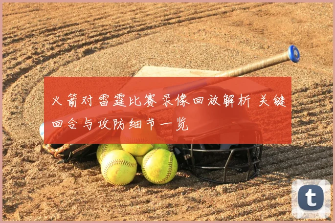 火箭对雷霆比赛录像回放解析 关键回合与攻防细节一览