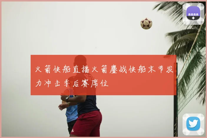 火箭快船直播火箭鏖战快船末节发力冲击季后赛席位