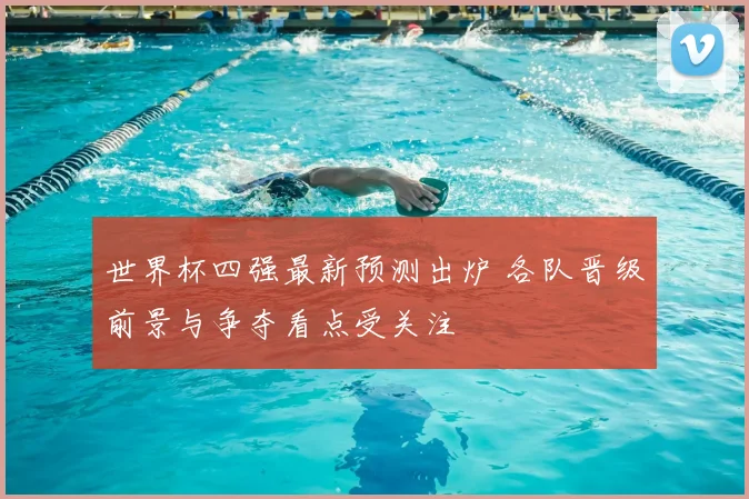 世界杯四强最新预测出炉 各队晋级前景与争夺看点受关注
