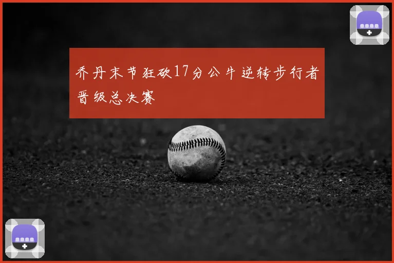 乔丹末节狂砍17分公牛逆转步行者晋级总决赛
