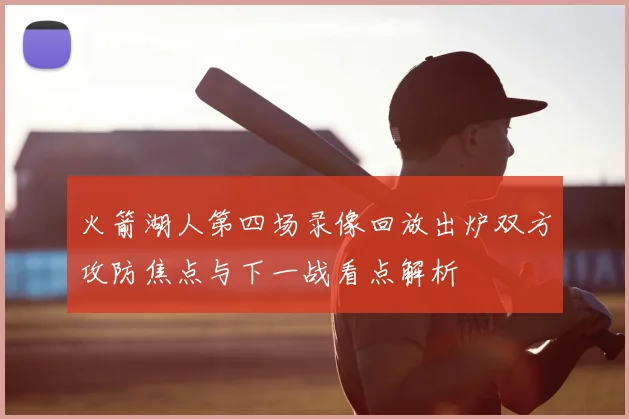 火箭湖人第四场录像回放出炉双方攻防焦点与下一战看点解析