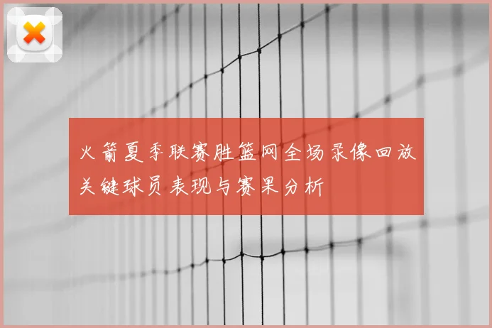 火箭夏季联赛胜篮网全场录像回放关键球员表现与赛果分析