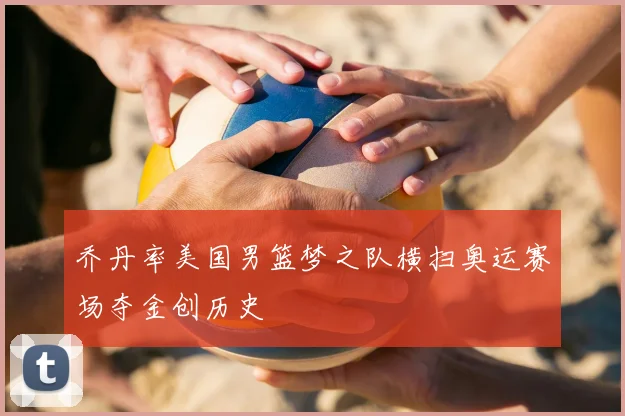 乔丹率美国男篮梦之队横扫奥运赛场夺金创历史