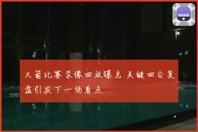 火箭比赛录像回放曝光 关键回合复盘引发下一场看点