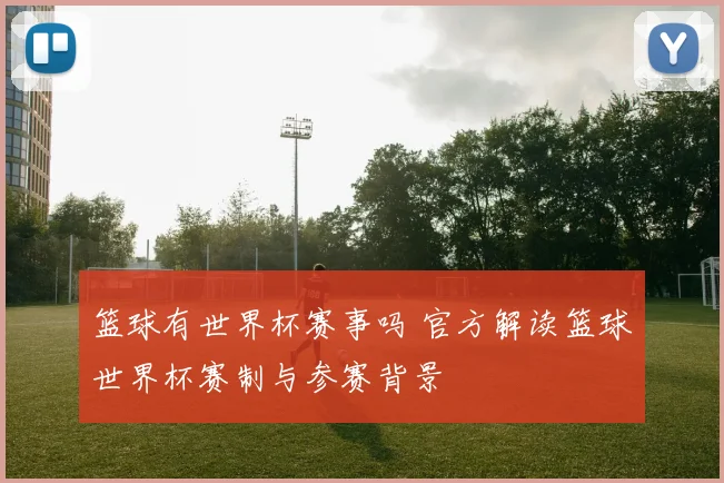 篮球有世界杯赛事吗 官方解读篮球世界杯赛制与参赛背景