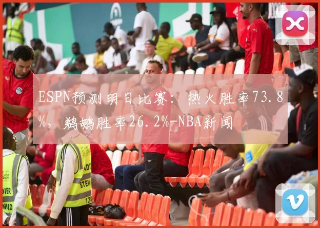 ESPN预测明日比赛：热火胜率73.8%，鹈鹕胜率26.2%-NBA新闻