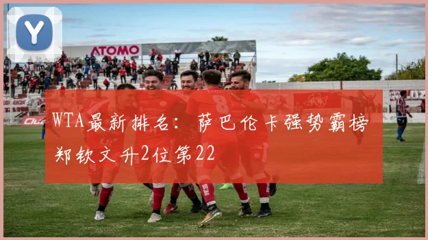 WTA最新排名：萨巴伦卡强势霸榜 郑钦文升2位第22