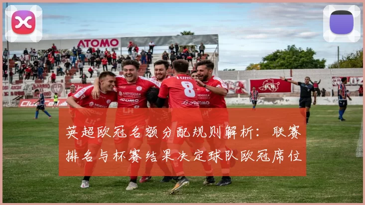 英超欧冠名额分配规则解析：联赛排名与杯赛结果决定球队欧冠席位