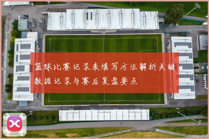 篮球比赛记录表填写方法解析关键数据记录与赛后复盘要点