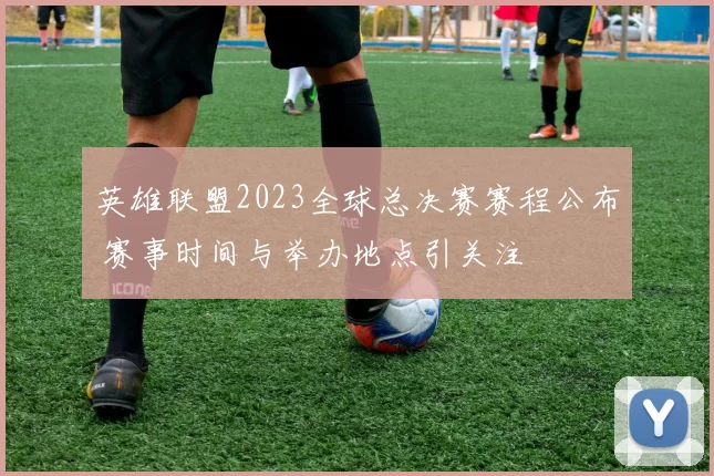 英雄联盟2023全球总决赛赛程公布 赛事时间与举办地点引关注