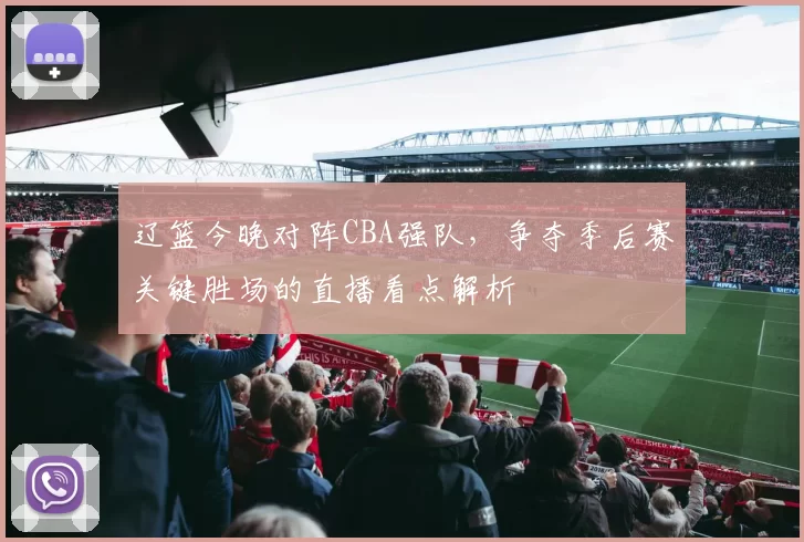 辽篮今晚对阵CBA强队，争夺季后赛关键胜场的直播看点解析