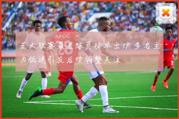 五大联赛最差球员榜单出炉 多名主力低迷引发后续调整关注