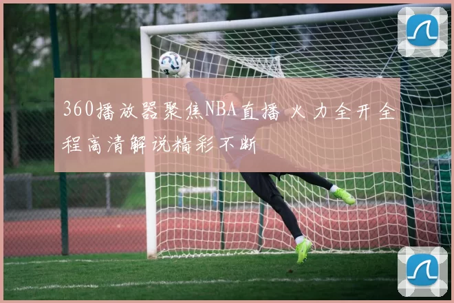 360播放器聚焦NBA直播 火力全开全程高清解说精彩不断