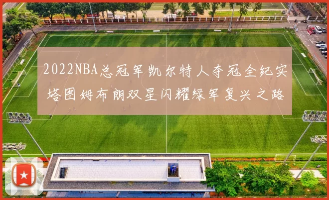 2022NBA总冠军凯尔特人夺冠全纪实 塔图姆布朗双星闪耀绿军复兴之路