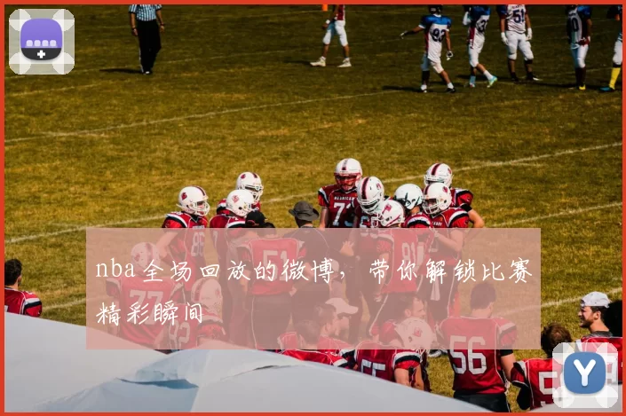 nba全场回放的微博，带你解锁比赛精彩瞬间