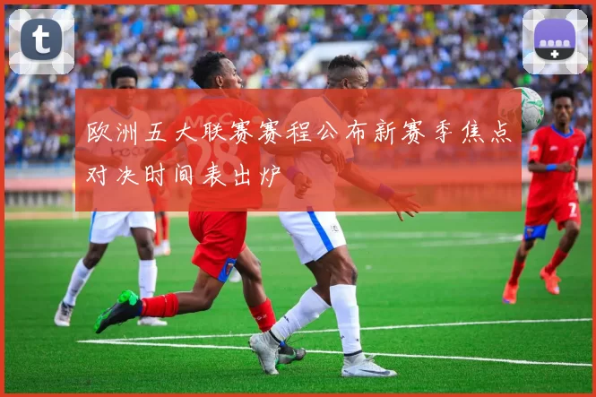 欧洲五大联赛赛程公布新赛季焦点对决时间表出炉