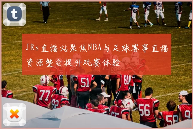 JRs直播站聚焦NBA与足球赛事直播资源整合提升观赛体验