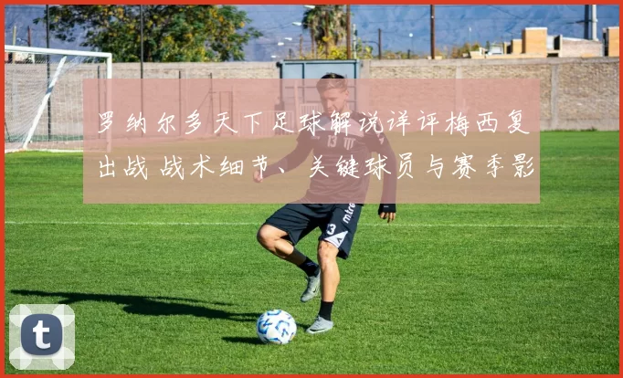 罗纳尔多天下足球解说详评梅西复出战 战术细节、关键球员与赛季影响