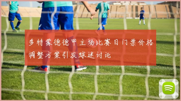 多特蒙德德甲主场比赛日门票价格调整方案引发球迷讨论