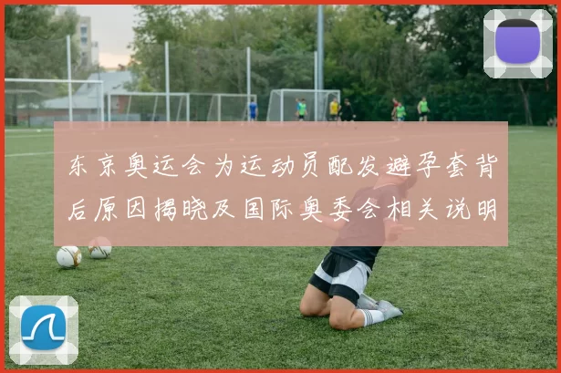 东京奥运会为运动员配发避孕套背后原因揭晓及国际奥委会相关说明