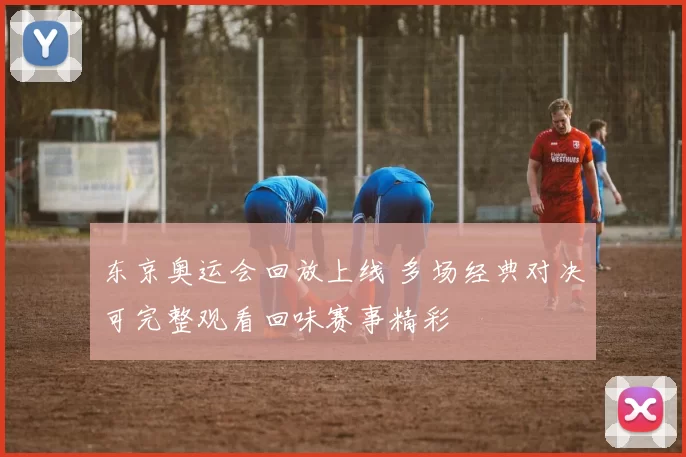 东京奥运会回放上线 多场经典对决可完整观看回味赛事精彩