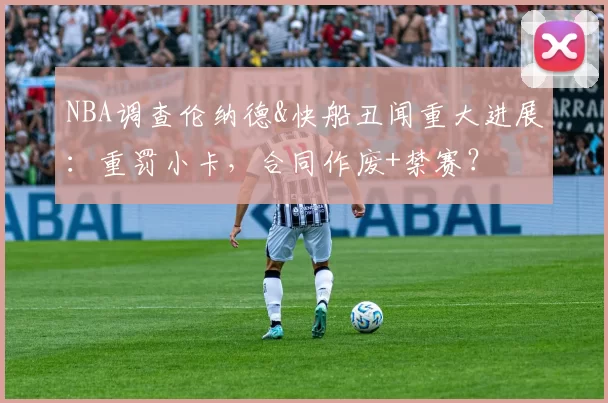 NBA调查伦纳德&快船丑闻重大进展：重罚小卡，合同作废+禁赛？