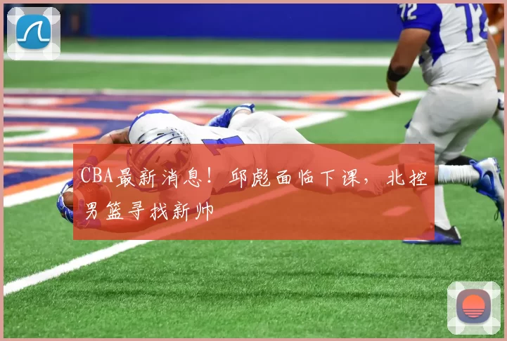 CBA最新消息！邱彪面临下课，北控男篮寻找新帅
