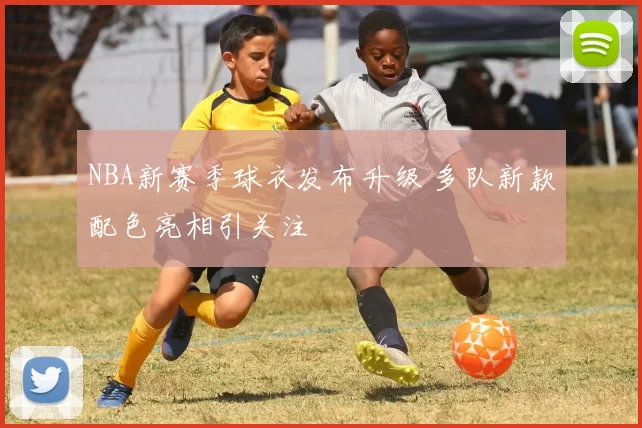 NBA新赛季球衣发布升级 多队新款配色亮相引关注
