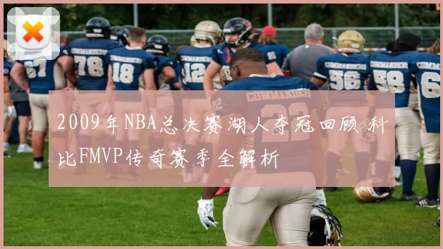 2009年NBA总决赛湖人夺冠回顾 科比FMVP传奇赛季全解析