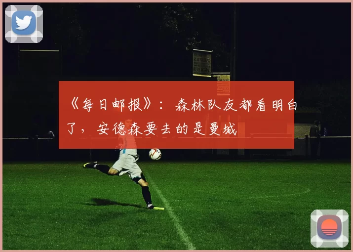 《每日邮报》：森林队友都看明白了，安德森要去的是曼城