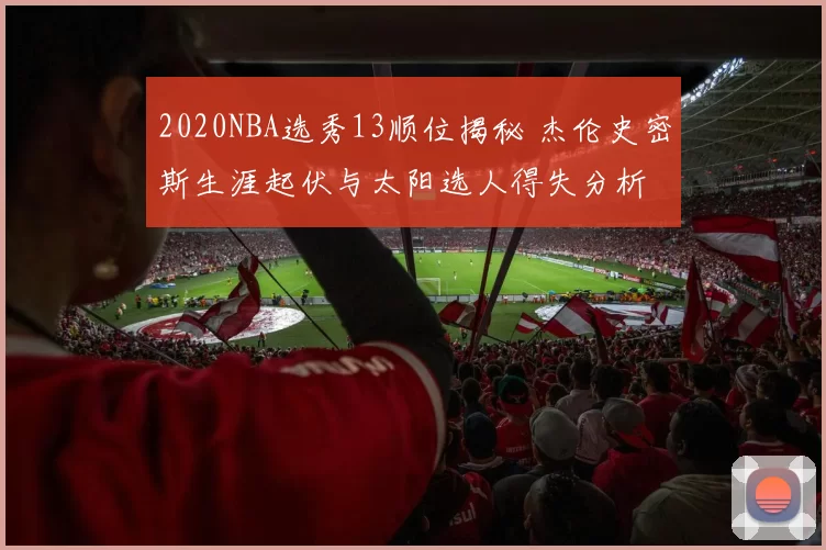 2020NBA选秀13顺位揭秘 杰伦史密斯生涯起伏与太阳选人得失分析