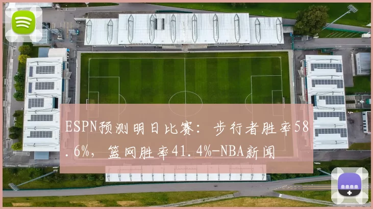 ESPN预测明日比赛：步行者胜率58.6%，篮网胜率41.4%-NBA新闻