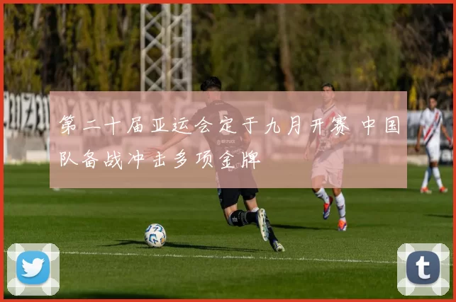 第二十届亚运会定于九月开赛 中国队备战冲击多项金牌