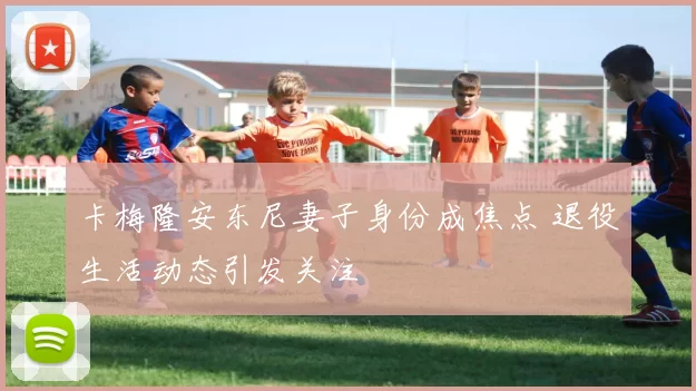 卡梅隆安东尼妻子身份成焦点 退役生活动态引发关注