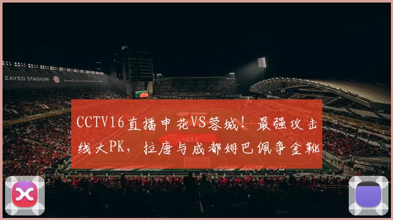 CCTV16直播申花VS蓉城！最强攻击线大PK，拉唐与成都姆巴佩争金靴
