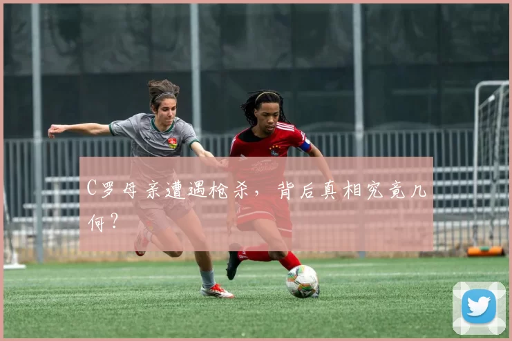 C罗母亲遭遇枪杀,背后真相究竟几何?