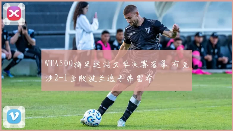 WTA500梅里达站女单决赛落幕 布克沙2-1击败波兰选手弗雷希