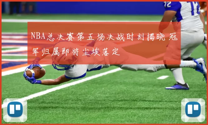 NBA总决赛第五场决战时刻揭晓 冠军归属即将尘埃落定