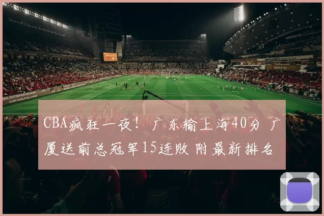 CBA疯狂一夜！广东输上海40分 广厦送前总冠军15连败 附最新排名