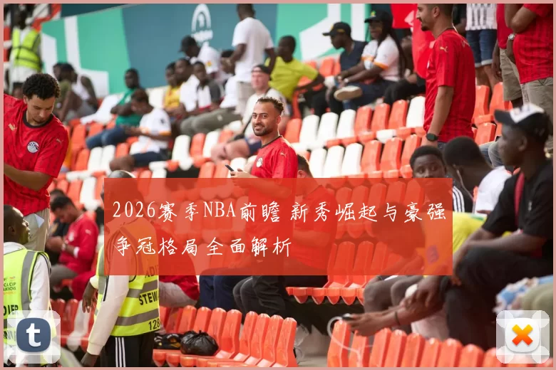 2026赛季NBA前瞻 新秀崛起与豪强争冠格局全面解析