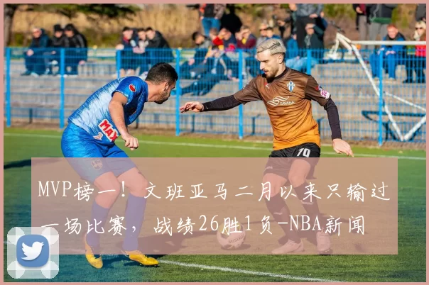 MVP榜一！文班亚马二月以来只输过一场比赛，战绩26胜1负-NBA新闻