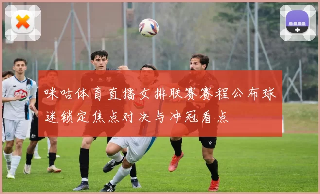 咪咕体育直播女排联赛赛程公布球迷锁定焦点对决与冲冠看点