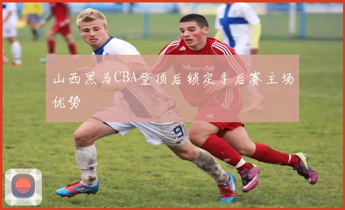 山西黑马CBA登顶后锁定季后赛主场优势