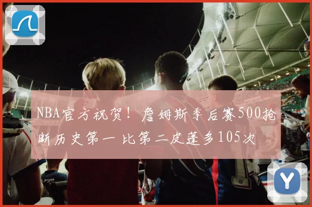 NBA官方祝贺！詹姆斯季后赛500抢断历史第一 比第二皮蓬多105次