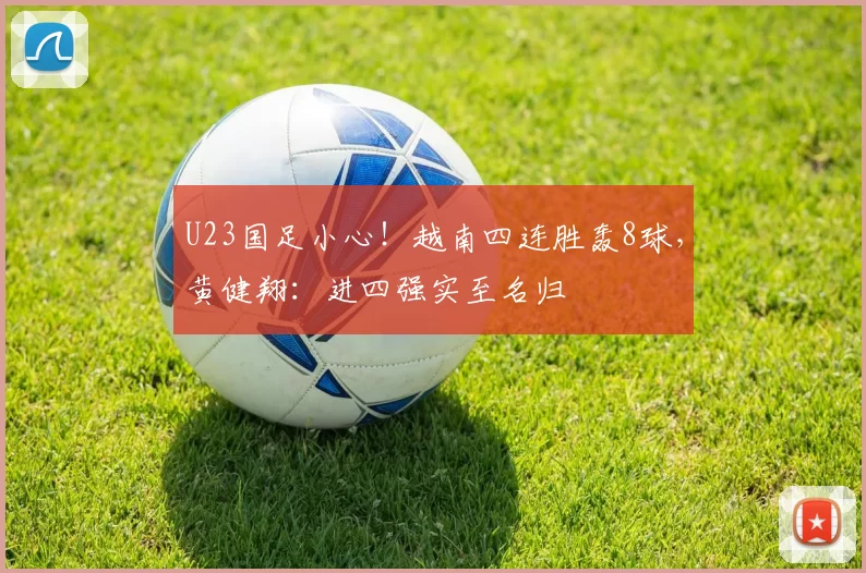 U23国足小心！越南四连胜轰8球，黄健翔：进四强实至名归