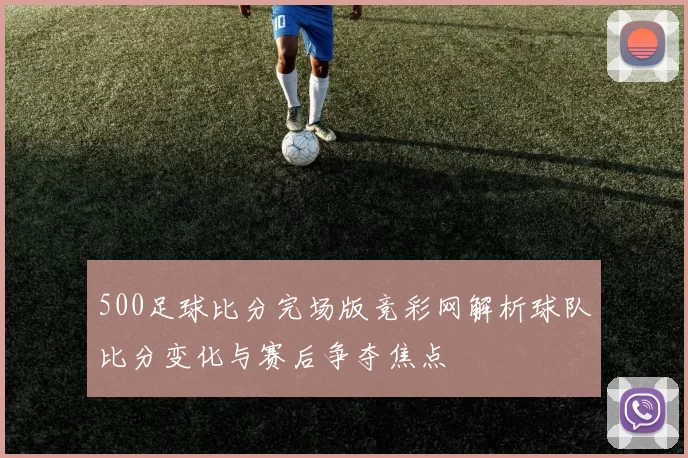 500足球比分完场版竞彩网解析球队比分变化与赛后争夺焦点